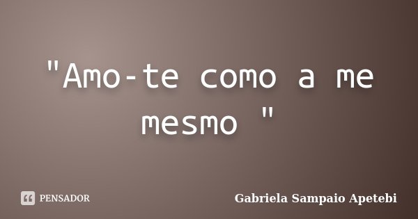 "Amo-te como a me mesmo "... Frase de Gabriela Sampaio Apetebi.