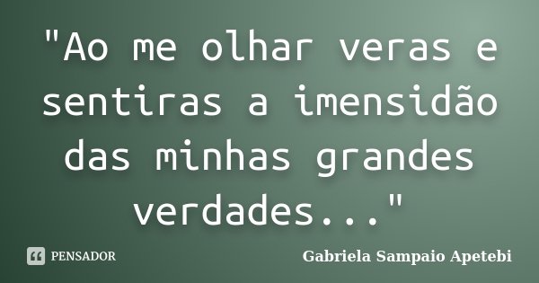 "Ao me olhar veras e sentiras a imensidão das minhas grandes verdades..."... Frase de Gabriela Sampaio Apetebi.