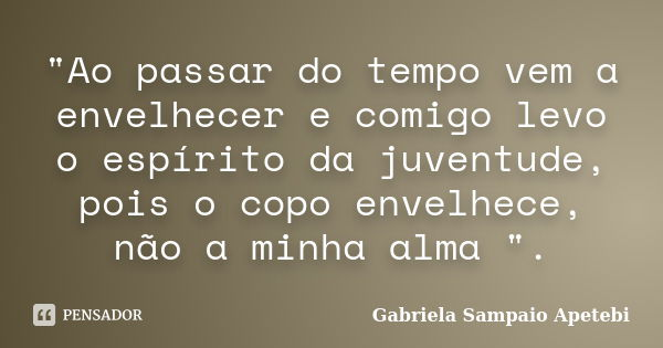 "Ao passar do tempo vem a envelhecer e comigo levo o espírito da juventude, pois o copo envelhece, não a minha alma ".... Frase de Gabriela Sampaio Apetebi.
