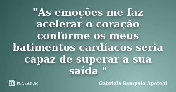"As emoções me faz acelerar o coração conforme os meus batimentos cardíacos seria capaz de superar a sua saída "... Frase de Gabriela Sampaio Apetebi.