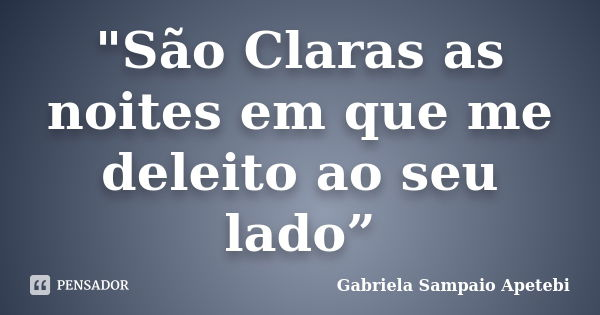 "São Claras as noites em que me deleito ao seu lado”... Frase de Gabriela Sampaio Apetebi.