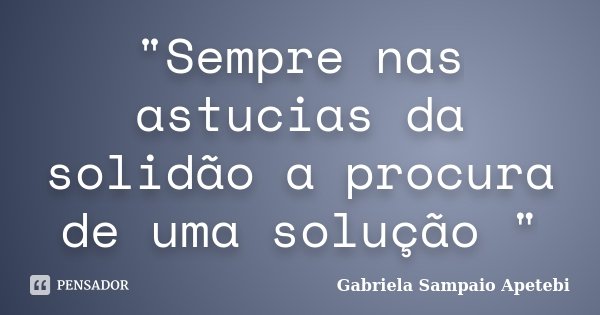 "Sempre nas astucias da solidão a procura de uma solução "... Frase de Gabriela Sampaio Apetebi.