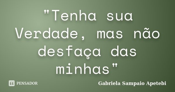 "Tenha sua Verdade, mas não desfaça das minhas"... Frase de Gabriela Sampaio Apetebi.