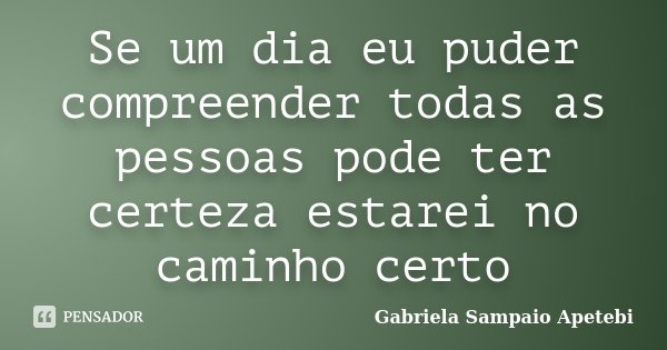 Se um dia eu puder compreender todas as pessoas pode ter certeza estarei no caminho certo... Frase de Gabriela Sampaio Apetebi.