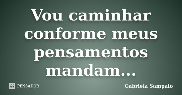 Vou caminhar conforme meus pensamentos mandam...... Frase de Gabriela Sampaio.