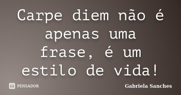 Carpe diem não é apenas uma frase, é um estilo de vida!... Frase de Gabriela Sanches.