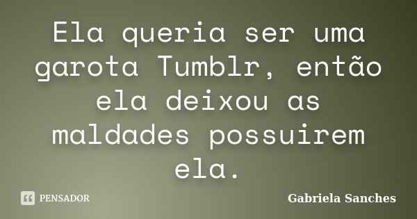 Ela queria ser uma garota Tumblr, então ela deixou as maldades possuirem ela.... Frase de Gabriela Sanches.