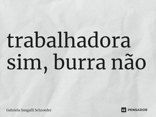 ⁠trabalhadora sim, burranão... Frase de Gabriela Sangalli Schroeder.