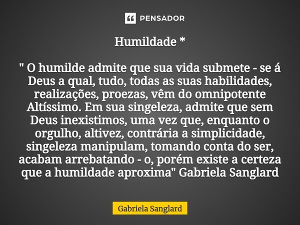 ⁠Humildade * " O humilde admite que sua vida submete - se á Deus a qual, tudo, todas as suas habilidades, realizações, proezas, vêm do omnipotente Altíssim... Frase de Gabriela Sanglard.