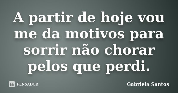 A partir de hoje vou me da motivos para sorrir não chorar pelos que perdi.... Frase de Gabriela Santos.
