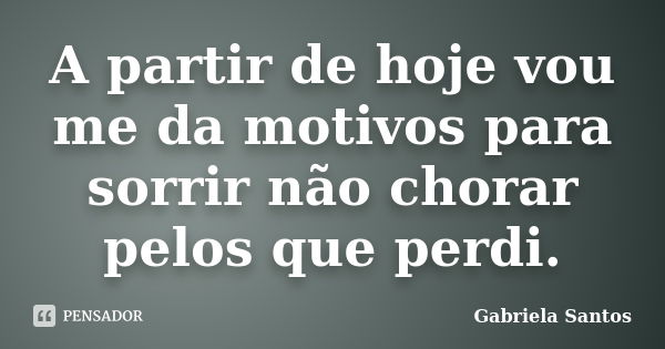 A partir de hoje vou me da motivos para sorrir não chorar pelos que perdi.... Frase de Gabriela Santos.