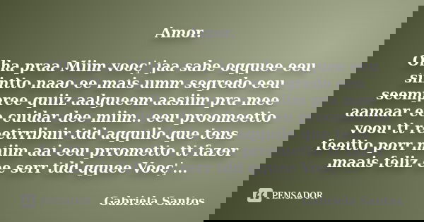 Amor. Olha praa Miim vooç' jaa sabe oqquee eeu siintto naao ee mais umm segredo eeu seempree quiiz aalgueem aasiim pra mee aamaar ee cuidar dee miim.. eeu proom... Frase de Gabriela Santos.