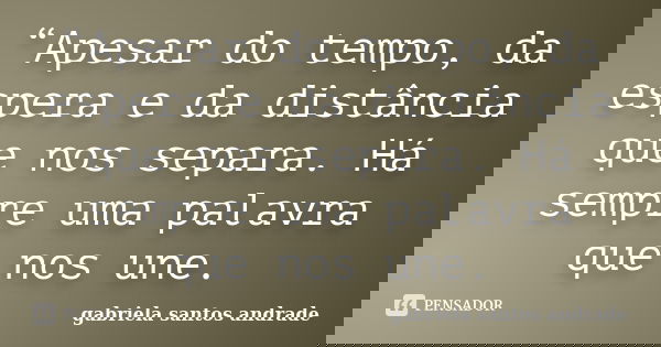 “Apesar do tempo, da espera e da distância que nos separa. Há sempre uma palavra que nos une.... Frase de gabriela santos andrade.