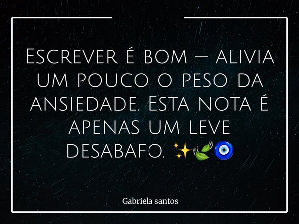 Escrever é bom — alivia um pouco o peso da ansiedade. Esta nota é apenas um leve desabafo. ✨🍃🧿... Frase de Gabriela santos.
