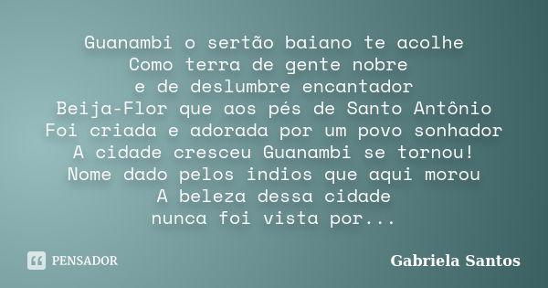 Guanambi o sertão baiano te acolhe Como terra de gente nobre e de deslumbre encantador Beija-Flor que aos pés de Santo Antônio Foi criada e adorada por um povo ... Frase de Gabriela Santos.