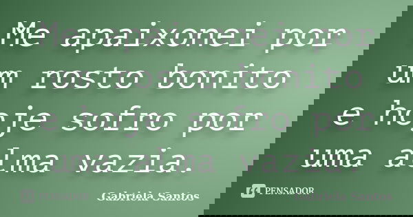 Me apaixonei por um rosto bonito e hoje sofro por uma alma vazia.... Frase de Gabriela Santos.