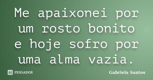 Me apaixonei por um rosto bonito e hoje sofro por uma alma vazia.... Frase de Gabriela Santos.