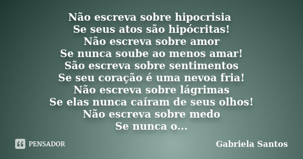 Não escreva sobre hipocrisia Se seus atos são hipócritas! Não escreva sobre amor Se nunca soube ao menos amar! São escreva sobre sentimentos Se seu coração é um... Frase de Gabriela Santos.