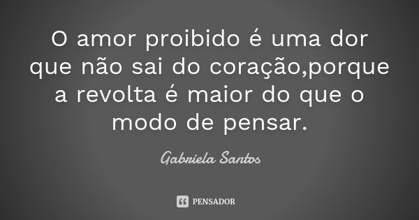 O amor proibido é uma dor que não sai do coração,porque a revolta é maior do que o modo de pensar.... Frase de Gabriela Santos.