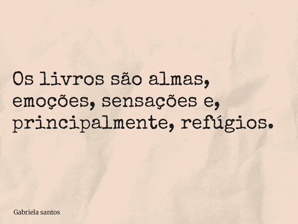 Os livros são almas, emoções, sensações e, principalmente, refúgios.... Frase de Gabriela santos.