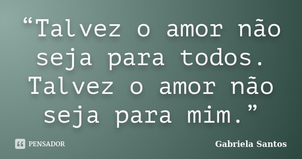 “Talvez o amor não seja para todos. Talvez o amor não seja para mim.”... Frase de Gabriela Santos.