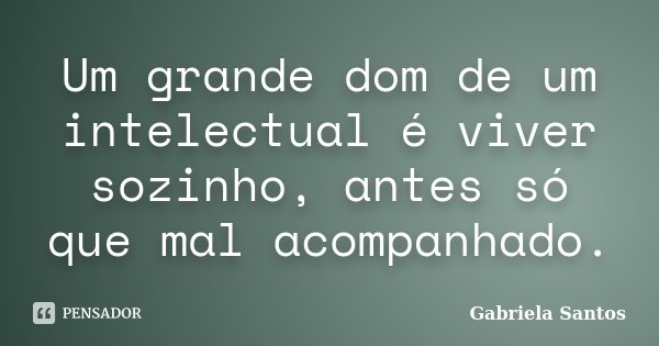Um grande dom de um intelectual é viver sozinho. Antes só que mal-acompanhado.... Frase de Gabriela Santos.