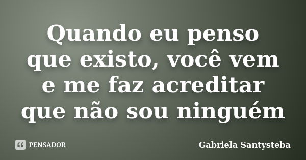 Quando eu penso que existo, você vem e me faz acreditar que não sou ninguém... Frase de Gabriela Santysteba.