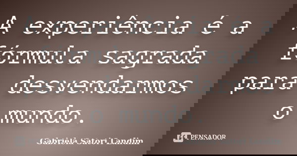 A experiência é a fórmula sagrada para desvendarmos o mundo.... Frase de Gabriela Satori Landim.
