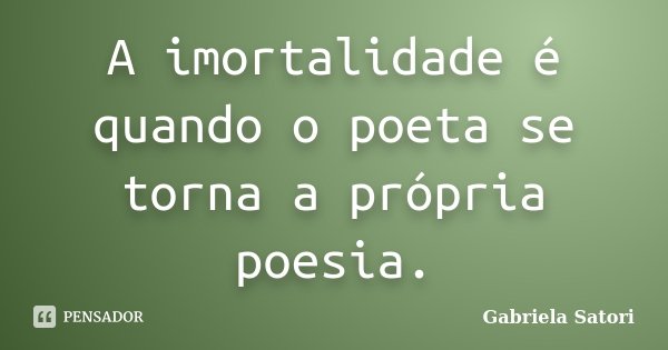 A imortalidade é quando o poeta se torna a própria poesia.... Frase de Gabriela Satori.