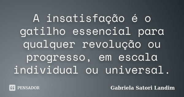 A insatisfação é o gatilho essencial para qualquer revolução ou progresso, em escala individual ou universal.... Frase de Gabriela Satori Landim.