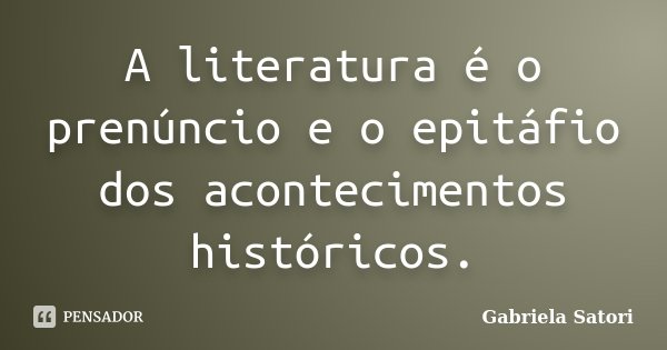 A literatura é o prenúncio e o epitáfio dos acontecimentos históricos.... Frase de Gabriela Satori.