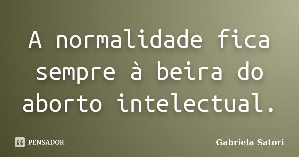 A normalidade fica sempre à beira do aborto intelectual.... Frase de Gabriela Satori.