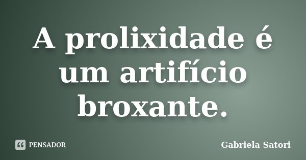 A prolixidade é um artifício broxante.... Frase de Gabriela Satori.