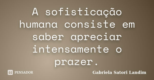 A sofisticação humana consiste em saber apreciar intensamente o prazer.... Frase de Gabriela Satori Landim.