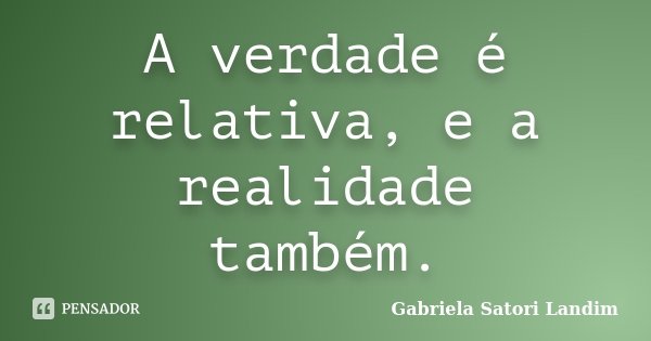 A verdade é relativa, e a realidade também.... Frase de Gabriela Satori Landim.