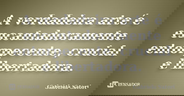 A verdadeira arte é encantadoramente entorpecente, crucial e libertadora.... Frase de Gabriela Satori.