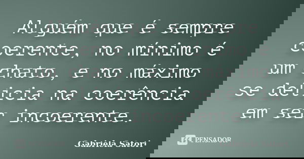 Alguém que é sempre coerente, no mínimo é um chato, e no máximo se delicia na coerência em ser incoerente.... Frase de Gabriela Satori.