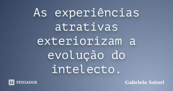 As experiências atrativas exteriorizam a evolução do intelecto.... Frase de Gabriela Satori.