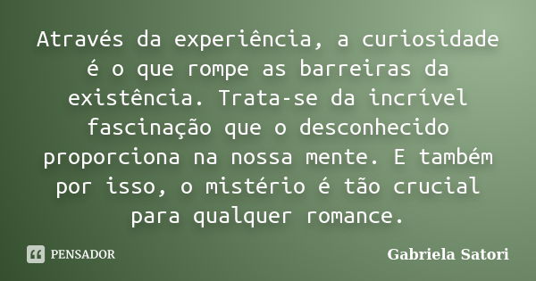 Através da experiência, a curiosidade é o que rompe as barreiras da existência. Trata-se da incrível fascinação que o desconhecido proporciona na nossa mente. E... Frase de Gabriela Satori.