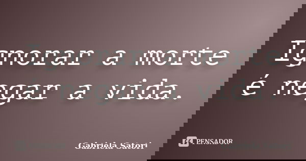 Ignorar a morte é negar a vida.... Frase de Gabriela Satori.
