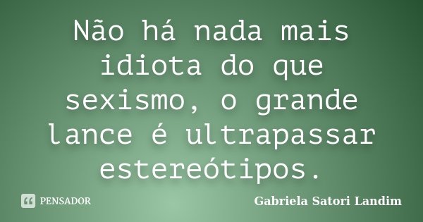 Não há nada mais idiota do que sexismo, o grande lance é ultrapassar estereótipos.... Frase de Gabriela Satori Landim.
