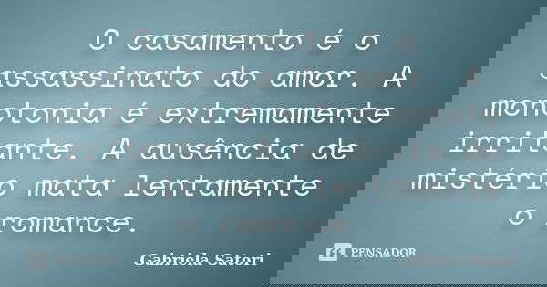 O casamento é o assassinato do amor. A monotonia é extremamente irritante. A ausência de mistério mata lentamente o romance.... Frase de Gabriela Satori.