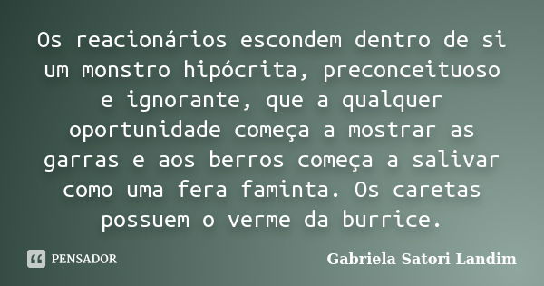 Os reacionários escondem dentro de si um monstro hipócrita, preconceituoso e ignorante, que a qualquer oportunidade começa a mostrar as garras e aos berros come... Frase de Gabriela Satori Landim.