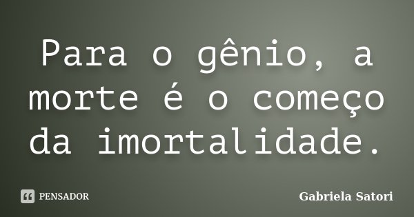 Para o gênio, a morte é o começo da imortalidade.... Frase de Gabriela Satori.