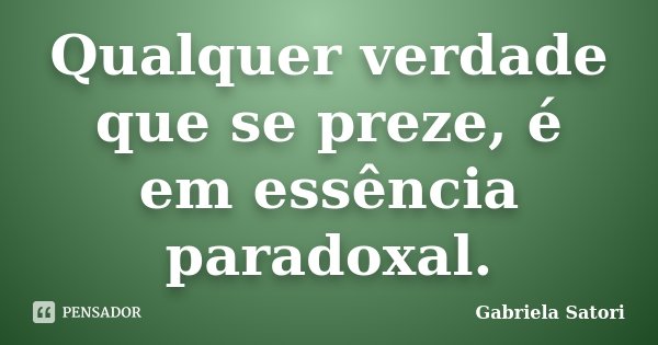 Qualquer verdade que se preze, é em essência paradoxal.... Frase de Gabriela Satori.