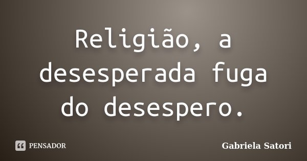 Religião, a desesperada fuga do desespero.... Frase de Gabriela Satori.