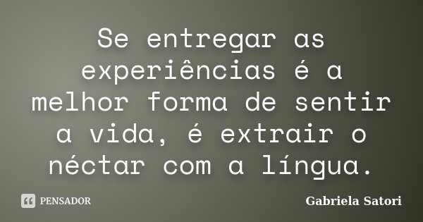Se entregar as experiências é a melhor forma de sentir a vida, é extrair o néctar com a língua.... Frase de Gabriela Satori.