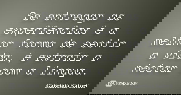 Se entregar as experiências é a melhor forma de sentir a vida, é extrair o néctar com a língua.... Frase de Gabriela Satori.