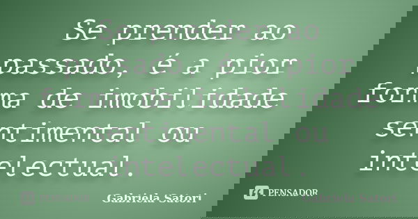 Se prender ao passado, é a pior forma de imobilidade sentimental ou intelectual.... Frase de Gabriela Satori.