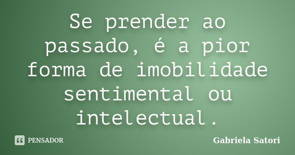 Se prender ao passado, é a pior forma de imobilidade sentimental ou intelectual.... Frase de Gabriela Satori.